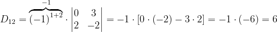 \dpi{120} D_{12}= \overset{-1}{\overbrace{\left ( -1 \right )^{1+2}}}\cdot \begin{vmatrix} 0 &3 \\ 2& -2 \end{vmatrix}=-1\cdot \left [ 0\cdot \left ( -2 \right )-3\cdot 2 \right ]=-1\cdot \left ( -6 \right )=6